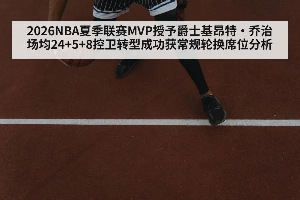 2026NBA夏季联赛MVP授予爵士基昂特·乔治 场均24+5+8控卫转型成功获常规轮换席位分析