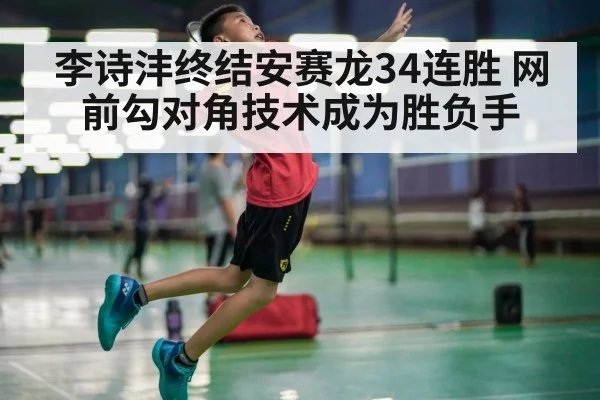 李诗沣终结安赛龙34连胜 网前勾对角技术成为胜负手