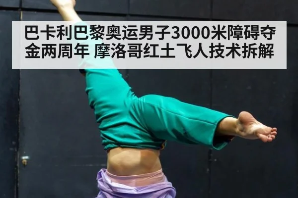 巴卡利巴黎奥运男子3000米障碍夺金两周年 摩洛哥红土飞人技术拆解