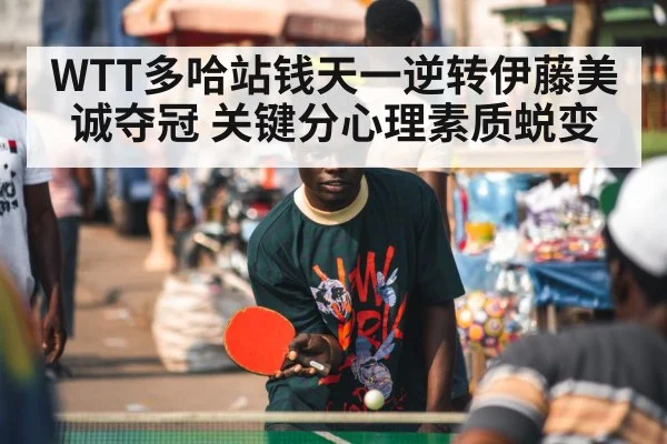 WTT多哈站钱天一逆转伊藤美诚夺冠 关键分心理素质蜕变